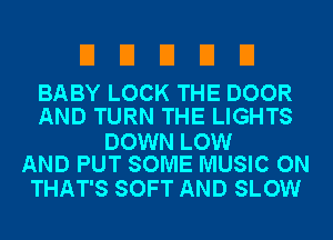 UDEIEIEI

BABY LOCK THE DOOR
AND TURN THE LIGHTS

DOWN LOW
AND PUT SOME MUSIC ON

THAT'S SOFT AND SLOW