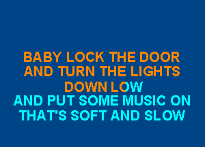 BABY LOCK THE DOOR
AND TURN THE LIGHTS

DOWN LOW
AND PUT SOME MUSIC ON

THAT'S SOFT AND SLOW