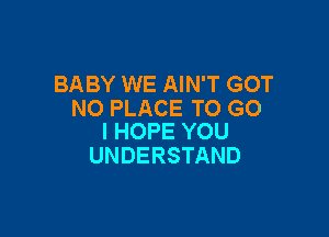 BABY WE AIN'T GOT
N0 PLACE TO G0

I HOPE YOU
UNDERSTAND