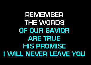 REMEMBER
THE WORDS
OF OUR SAWOR
ARE TRUE
HIS PROMISE
I WILL NEVER LEAVE YOU