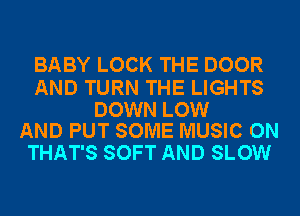 BABY LOCK THE DOOR

AND TURN THE LIGHTS

DOWN LOW
AND PUT SOME MUSIC ON

THAT'S SOFT AND SLOW