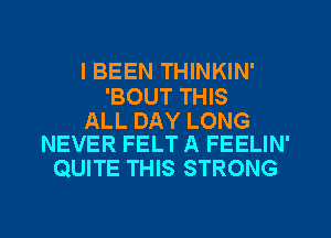 I BEEN THINKIN'

'BOUT THIS

ALL DAY LONG
NEVER FELT A FEELIN'

QUITE THIS STRONG