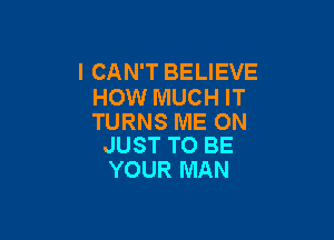 I CAN'T BELIEVE
HOW MUCH IT

TURNS ME ON
JUST TO BE

YOUR MAN