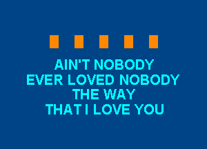 El D U E El
AIN'T NOBODY

EVER LOVED NOBODY
THE WAY

THATI LOVE YOU