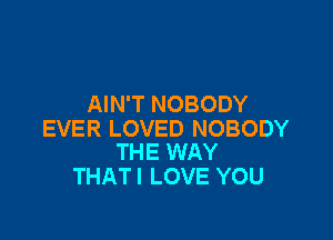 AIN'T NOBODY

EVER LOVED NOBODY
THE WAY

THATI LOVE YOU