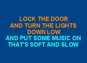 LOCK THE DOOR

AND TURN THE LIGHTS

DOWN LOW
AND PUT SOME MUSIC ON

THAT'S SOFT AND SLOW