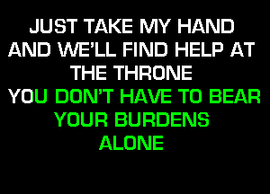 JUST TAKE MY HAND
AND WE'LL FIND HELP AT
THE THRONE
YOU DON'T HAVE TO BEAR
YOUR BURDENS
ALONE