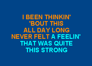 I BEEN THINKIN'
'BOUT THIS

ALL DAY LONG
NEVER FELT A FEELIN'

THAT WAS QUITE
THIS STRONG