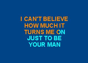 I CAN'T BELIEVE
HOW MUCH IT

TURNS ME ON
JUST TO BE

YOUR MAN