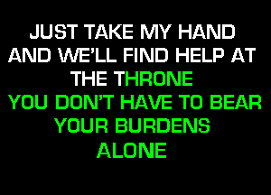 JUST TAKE MY HAND
AND WE'LL FIND HELP AT
THE THRONE
YOU DON'T HAVE TO BEAR
YOUR BURDENS

ALONE