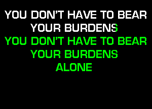 YOU DON'T HAVE TO BEAR
YOUR BURDENS
YOU DON'T HAVE TO BEAR
YOUR BURDENS
ALONE