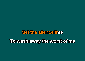 Set the silence free

To wash away the worst of me