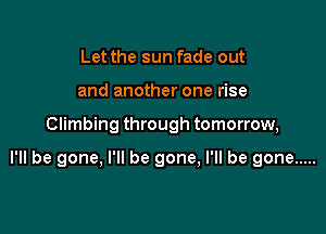 Let the sun fade out
and another one rise

Climbing through tomorrow,

I'll be gone, I'll be gone, I'll be gone .....