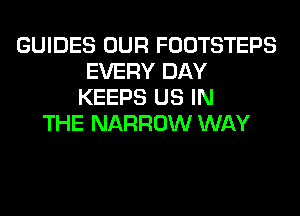 GUIDES OUR FOOTSTEPS
EVERY DAY
KEEPS US IN
THE NARROW WAY