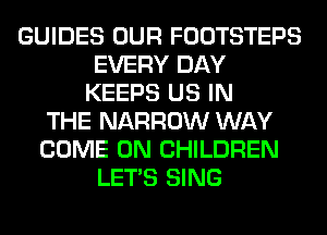 GUIDES OUR FOOTSTEPS
EVERY DAY
KEEPS US IN
THE NARROW WAY
COME ON CHILDREN
LET'S SING