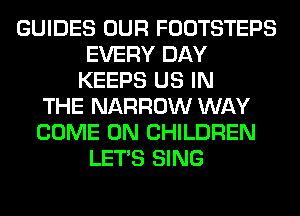 GUIDES OUR FOOTSTEPS
EVERY DAY
KEEPS US IN
THE NARROW WAY
COME ON CHILDREN
LET'S SING