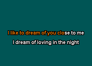 I like to dream ofyou close to me

I dream ofloving in the night