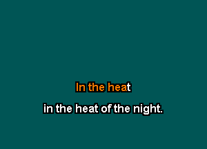 In the heat
in the heat ofthe night.