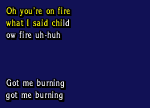 Oh you're on fire
what I said child
ow fire uh-huh

Got me burning
got me burning