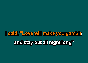 lsaid, Love will make you gamble

and stay out all night long