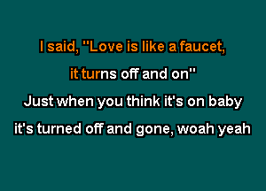 I said, Love is like a faucet,
it turns off and on

Just when you think it's on baby

it's turned off and gone, woah yeah