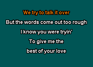 We try to talk it over

But the words come out too rough

I know you were tryin'
To give me the

best ofyour love