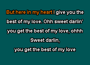 But here in my heart I give you the

best of my love. 0hh sweet darlin'

you get the best of my love, ohhh
Sweet darlin,

you get the best of my love