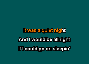 It was a quiet night

And I would be all right

lfl could go on sleepin'