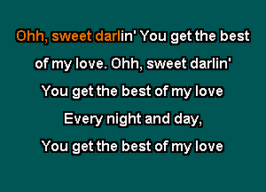 Ohh, sweet darlin' You get the best
of my love. Ohh, sweet darlin'
You get the best of my love
Every night and day,

You get the best of my love