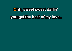 Ohh, sweet sweet darlin'

you get the best of my love..