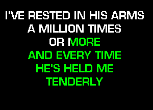 I'VE RESTED IN HIS ARMS
A MILLION TIMES
OR MORE
AND EVERY TIME
HE'S HELD ME
TENDERLY