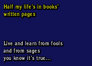 Half my life's in books'
written pages

Live and learn from fools
and from sages
you know ifs true...