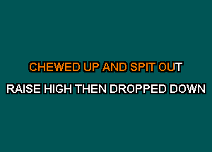 CHEWED UP AND SPIT OUT

RAISE HIGH THEN DROPPED DOWN
