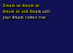 Dream on dIeam on
dream on and dream until
your dream comes true