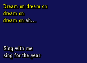 Dream on dIeam on
dream on
dream on ah...

Sing with me
sing for the year