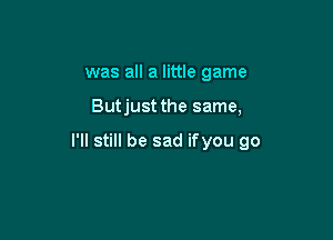 was all a little game

Butjust the same,

I'll still be sad ifyou go