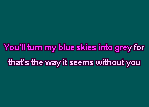 You'll turn my blue skies into grey for

that's the way it seems without you