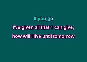 lfyou go

I've given all that 1 can give,

how will I live until tomorrow