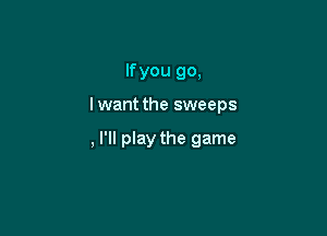 lfyou go,

lwant the sweeps

,l'll play the game