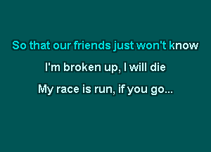 So that our friends just won't know

I'm broken up, lwill die

My race is run, ifyou go...
