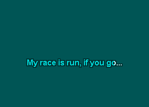My race is run, ifyou go...