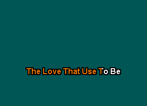 The Love That Use To Be