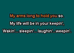 My arms long to hold you so.

My life will be in your keepin',

Wakin'... sleepin'... Iaughin'...weepin'.