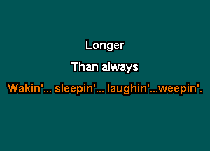 Longer

Than always

Wakin'... sleepin'... Iaughin'...weepin'.