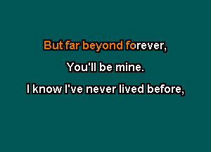 But far beyond forever,

You'll be mine.

I know I've never lived before,