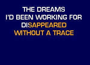 THE DREAMS
I'D BEEN WORKING FOR
DISAPPEARED
WITHOUT A TRACE