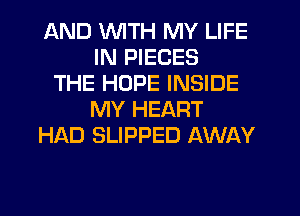 AND WTH MY LIFE
IN PIECES
THE HOPE INSIDE
MY HEART
HAD SLIPPED AWAY
