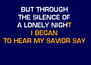 BUT THROUGH
THE SILENCE OF
A LONELY NIGHT
I BEGAN
TO HEAR MY SAWOR SAY