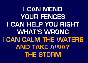 I CAN MEND
YOUR FENCES
I CAN HELP YOU RIGHT
INHATIS WRONG
I CAN CALM THE WATERS
AND TAKE AWAY
THE STORM