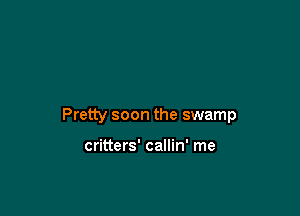Pretty soon the swamp

critters' callin' me